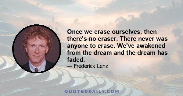 Once we erase ourselves, then there's no eraser. There never was anyone to erase. We've awakened from the dream and the dream has faded.