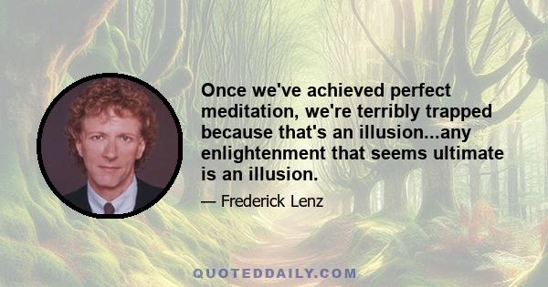 Once we've achieved perfect meditation, we're terribly trapped because that's an illusion...any enlightenment that seems ultimate is an illusion.