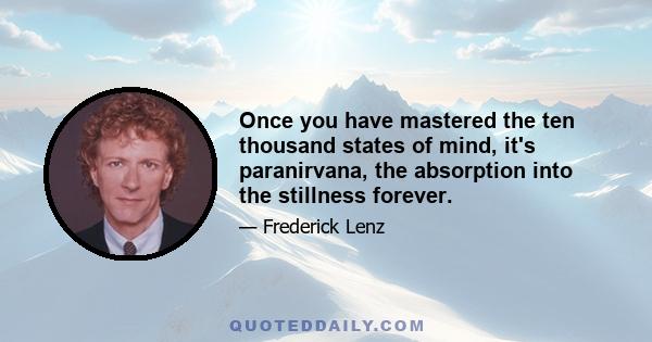 Once you have mastered the ten thousand states of mind, it's paranirvana, the absorption into the stillness forever.