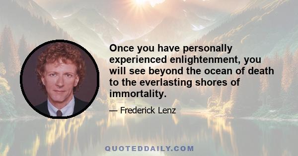 Once you have personally experienced enlightenment, you will see beyond the ocean of death to the everlasting shores of immortality.