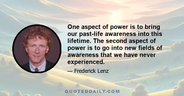 One aspect of power is to bring our past-life awareness into this lifetime. The second aspect of power is to go into new fields of awareness that we have never experienced.