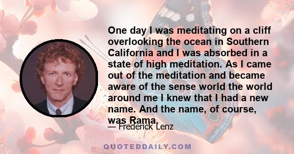 One day I was meditating on a cliff overlooking the ocean in Southern California and I was absorbed in a state of high meditation. As I came out of the meditation and became aware of the sense world the world around me