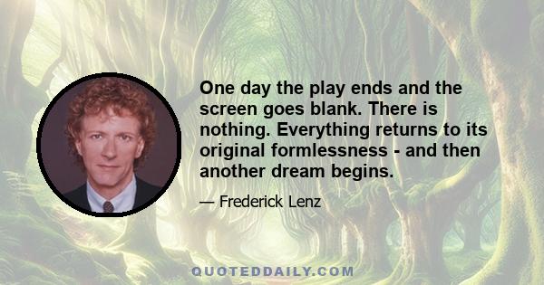 One day the play ends and the screen goes blank. There is nothing. Everything returns to its original formlessness - and then another dream begins.