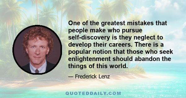 One of the greatest mistakes that people make who pursue self-discovery is they neglect to develop their careers. There is a popular notion that those who seek enlightenment should abandon the things of this world.