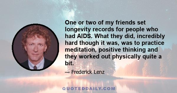 One or two of my friends set longevity records for people who had AIDS. What they did, incredibly hard though it was, was to practice meditation, positive thinking and they worked out physically quite a bit.