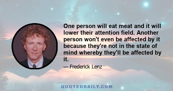 One person will eat meat and it will lower their attention field. Another person won't even be affected by it because they're not in the state of mind whereby they'll be affected by it.