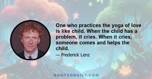 One who practices the yoga of love is like child. When the child has a problem, it cries. When it cries, someone comes and helps the child.