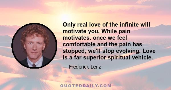 Only real love of the infinite will motivate you. While pain motivates, once we feel comfortable and the pain has stopped, we'll stop evolving. Love is a far superior spiritual vehicle.