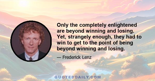 Only the completely enlightened are beyond winning and losing. Yet, strangely enough, they had to win to get to the point of being beyond winning and losing.