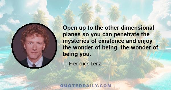 Open up to the other dimensional planes so you can penetrate the mysteries of existence and enjoy the wonder of being, the wonder of being you.