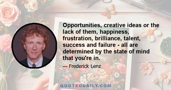 Opportunities, creative ideas or the lack of them, happiness, frustration, brilliance, talent, success and failure - all are determined by the state of mind that you're in.