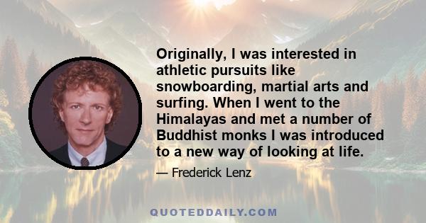 Originally, I was interested in athletic pursuits like snowboarding, martial arts and surfing. When I went to the Himalayas and met a number of Buddhist monks I was introduced to a new way of looking at life.