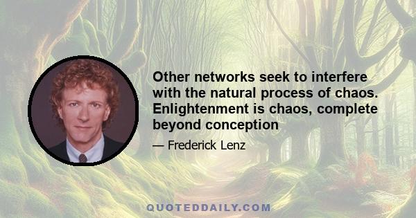 Other networks seek to interfere with the natural process of chaos. Enlightenment is chaos, complete beyond conception