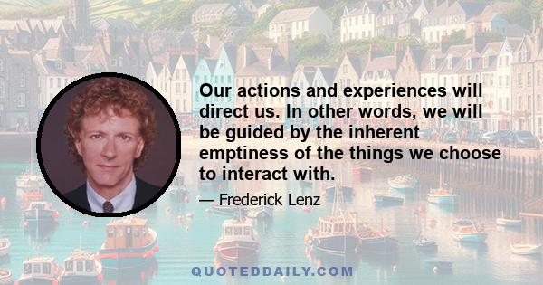 Our actions and experiences will direct us. In other words, we will be guided by the inherent emptiness of the things we choose to interact with.