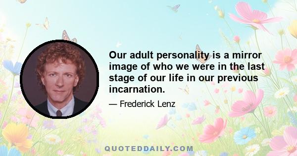 Our adult personality is a mirror image of who we were in the last stage of our life in our previous incarnation.