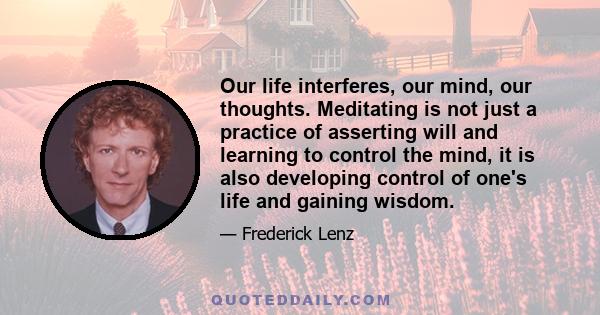 Our life interferes, our mind, our thoughts. Meditating is not just a practice of asserting will and learning to control the mind, it is also developing control of one's life and gaining wisdom.