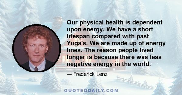 Our physical health is dependent upon energy. We have a short lifespan compared with past Yuga's. We are made up of energy lines. The reason people lived longer is because there was less negative energy in the world.