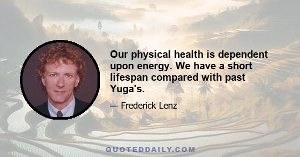 Our physical health is dependent upon energy. We have a short lifespan compared with past Yuga's.