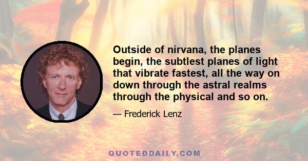 Outside of nirvana, the planes begin, the subtlest planes of light that vibrate fastest, all the way on down through the astral realms through the physical and so on.