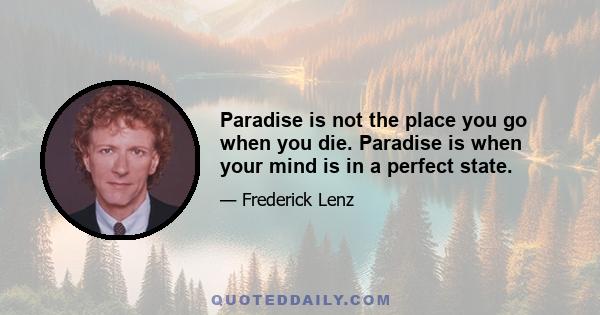 Paradise is not the place you go when you die. Paradise is when your mind is in a perfect state.