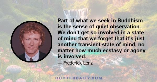 Part of what we seek in Buddhism is the sense of quiet observation. We don't get so involved in a state of mind that we forget that it's just another transient state of mind, no matter how much ecstasy or agony is