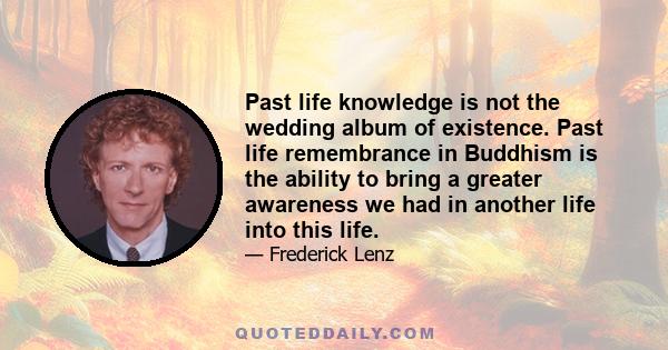 Past life knowledge is not the wedding album of existence. Past life remembrance in Buddhism is the ability to bring a greater awareness we had in another life into this life.