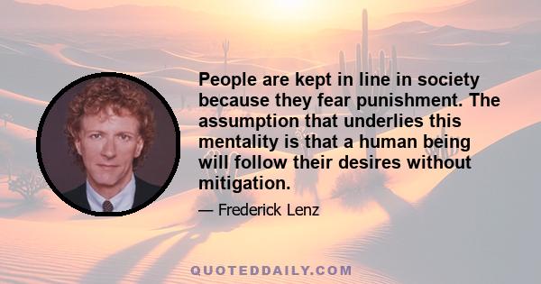 People are kept in line in society because they fear punishment. The assumption that underlies this mentality is that a human being will follow their desires without mitigation.