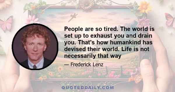 People are so tired. The world is set up to exhaust you and drain you. That's how humankind has devised their world. Life is not necessarily that way