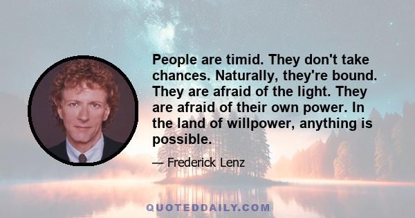 People are timid. They don't take chances. Naturally, they're bound. They are afraid of the light. They are afraid of their own power. In the land of willpower, anything is possible.