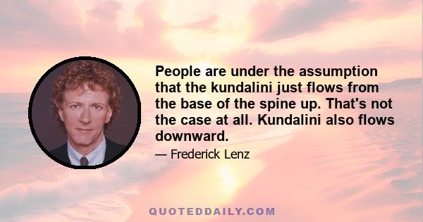 People are under the assumption that the kundalini just flows from the base of the spine up. That's not the case at all. Kundalini also flows downward.