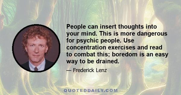 People can insert thoughts into your mind. This is more dangerous for psychic people. Use concentration exercises and read to combat this; boredom is an easy way to be drained.