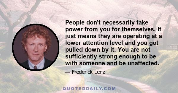 People don't necessarily take power from you for themselves. It just means they are operating at a lower attention level and you got pulled down by it. You are not sufficiently strong enough to be with someone and be