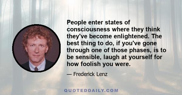 People enter states of consciousness where they think they've become enlightened. The best thing to do, if you've gone through one of those phases, is to be sensible, laugh at yourself for how foolish you were.