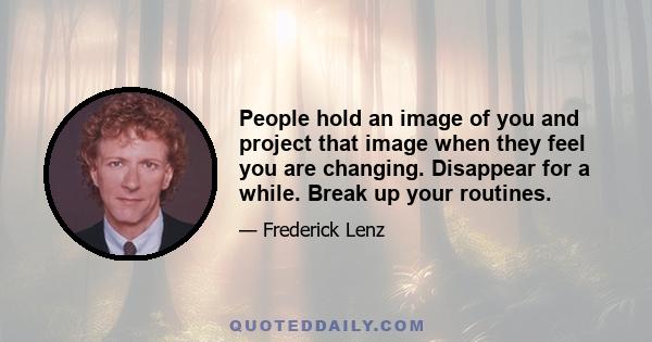 People hold an image of you and project that image when they feel you are changing. Disappear for a while. Break up your routines.