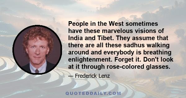 People in the West sometimes have these marvelous visions of India and Tibet. They assume that there are all these sadhus walking around and everybody is breathing enlightenment. Forget it. Don't look at it through