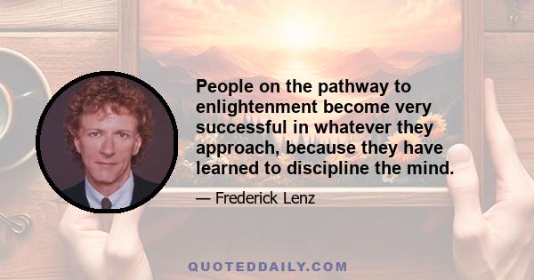 People on the pathway to enlightenment become very successful in whatever they approach, because they have learned to discipline the mind.