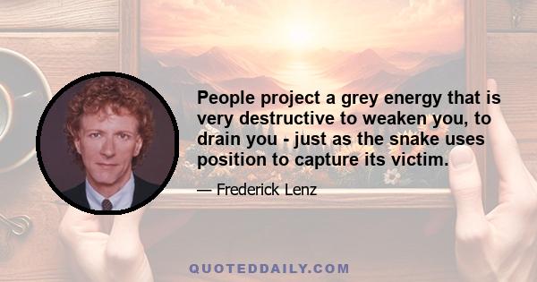 People project a grey energy that is very destructive to weaken you, to drain you - just as the snake uses position to capture its victim.