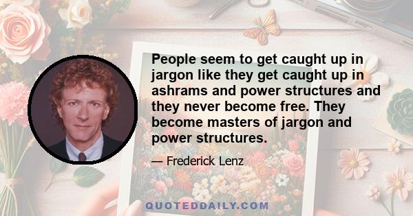 People seem to get caught up in jargon like they get caught up in ashrams and power structures and they never become free. They become masters of jargon and power structures.