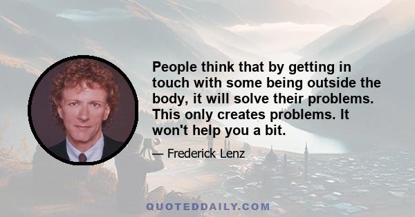 People think that by getting in touch with some being outside the body, it will solve their problems. This only creates problems. It won't help you a bit.