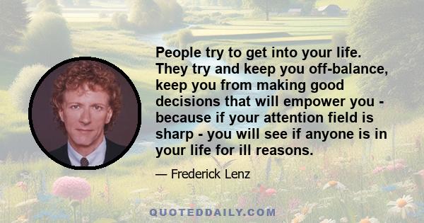 People try to get into your life. They try and keep you off-balance, keep you from making good decisions that will empower you - because if your attention field is sharp - you will see if anyone is in your life for ill