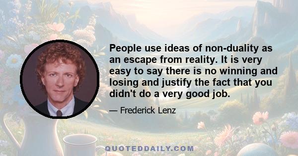 People use ideas of non-duality as an escape from reality. It is very easy to say there is no winning and losing and justify the fact that you didn't do a very good job.