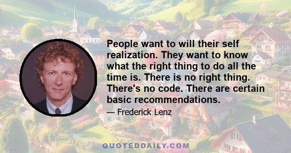 People want to will their self realization. They want to know what the right thing to do all the time is. There is no right thing. There's no code. There are certain basic recommendations.