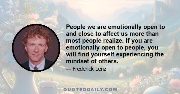 People we are emotionally open to and close to affect us more than most people realize. If you are emotionally open to people, you will find yourself experiencing the mindset of others.