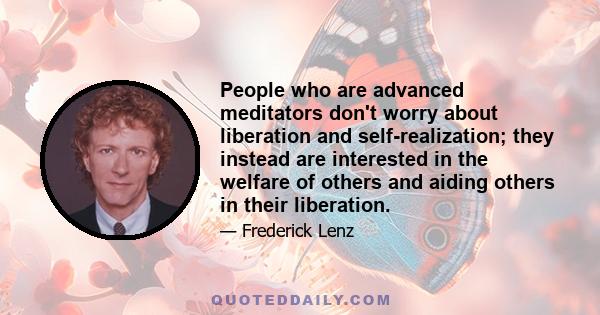 People who are advanced meditators don't worry about liberation and self-realization; they instead are interested in the welfare of others and aiding others in their liberation.