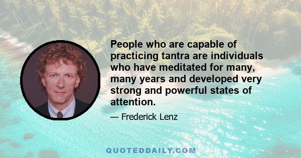 People who are capable of practicing tantra are individuals who have meditated for many, many years and developed very strong and powerful states of attention.