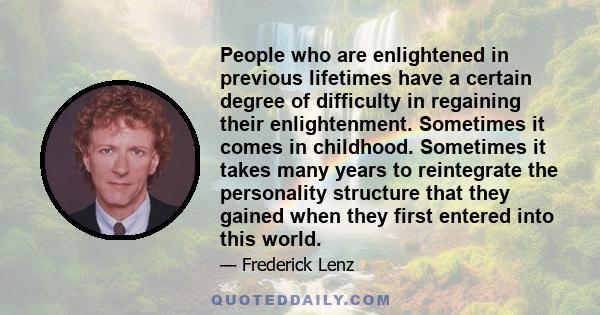 People who are enlightened in previous lifetimes have a certain degree of difficulty in regaining their enlightenment. Sometimes it comes in childhood. Sometimes it takes many years to reintegrate the personality