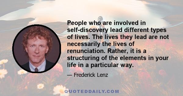 People who are involved in self-discovery lead different types of lives. The lives they lead are not necessarily the lives of renunciation. Rather, it is a structuring of the elements in your life in a particular way.