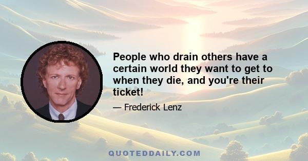 People who drain others have a certain world they want to get to when they die, and you're their ticket!