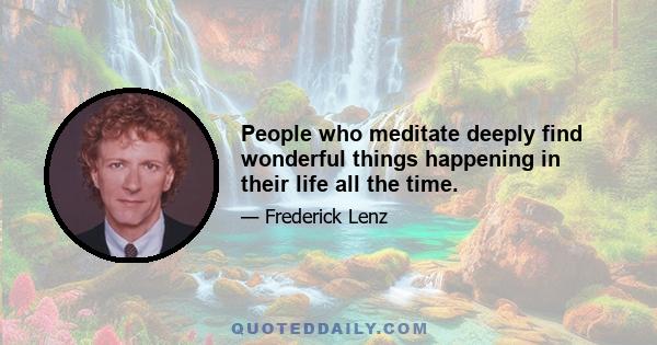 People who meditate deeply find wonderful things happening in their life all the time.