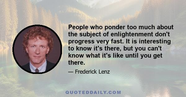 People who ponder too much about the subject of enlightenment don't progress very fast. It is interesting to know it's there, but you can't know what it's like until you get there.